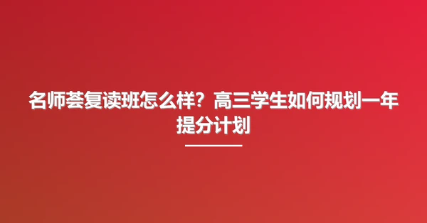 名师荟复读班怎么样?高三学生如何规划一年提分计划