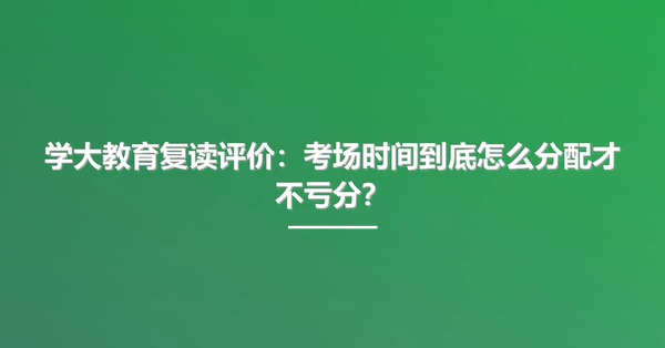 学大教育复读评价:考场时间到底怎么分配才不亏分?