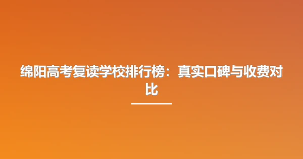 绵阳高考复读学校排行榜:真实口碑与收费对比