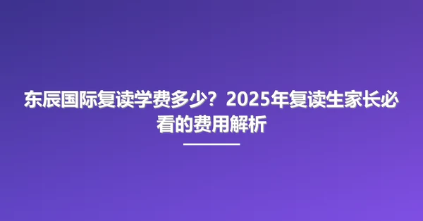 东辰国际复读学费多少?2025年复读生家长必看的费用解析