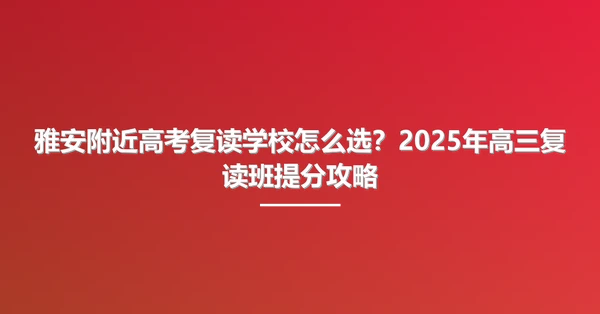 雅安附近高考复读学校怎么选?2025年高三复读班提分攻略