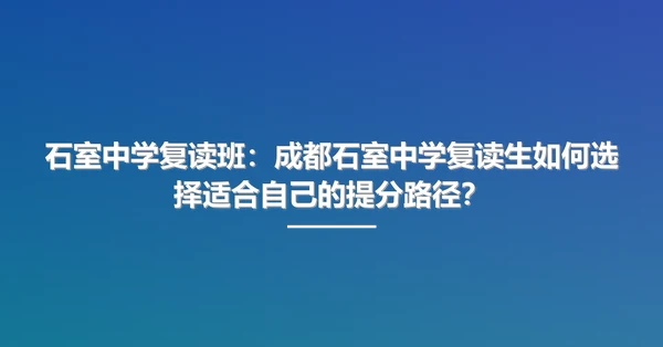 石室中学复读班：成都石室中学复读生如何选择适合自己的提分路径？