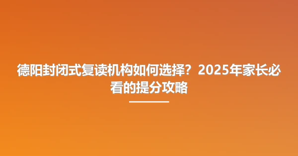 德阳封闭式复读机构如何选择？2025年家长必看的提分攻略