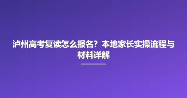 泸州高考复读怎么报名？本地家长实操流程与材料详解