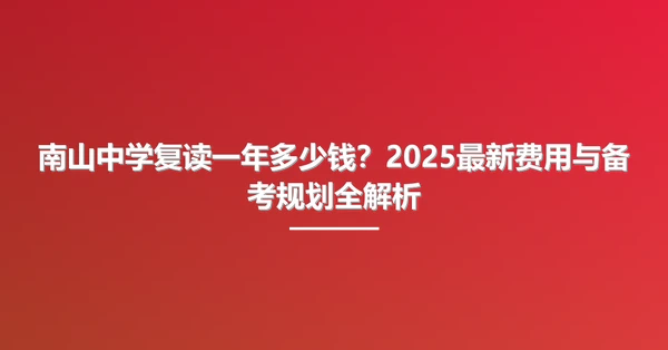 南山中学复读一年多少钱?2025最新费用与备考规划全解析