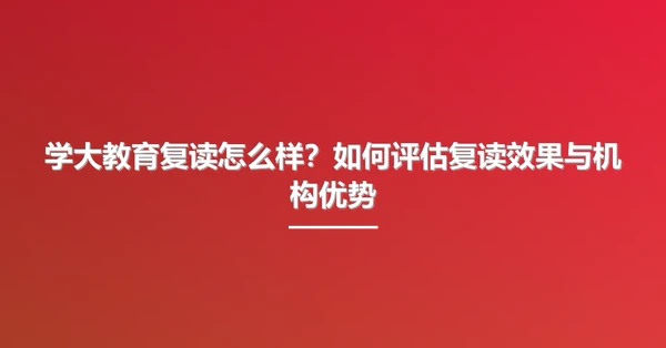 学大教育复读怎么样?如何评估复读效果与机构优势
