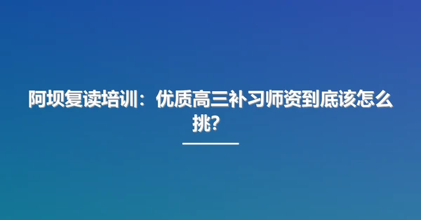 阿坝复读培训:优质高三补习师资到底该怎么挑?