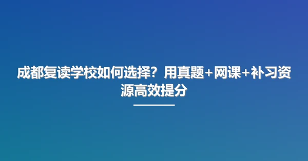 成都复读学校如何选择?用真题+网课+补习资源高效提分