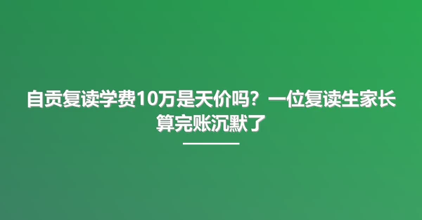 自贡复读学费10万是天价吗？一位复读生家长算完账沉默了