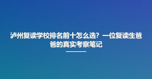 泸州复读学校排名前十怎么选?一位复读生爸爸的真实考察笔记