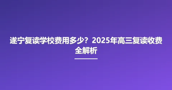 遂宁复读学校费用多少?2025年高三复读收费全解析