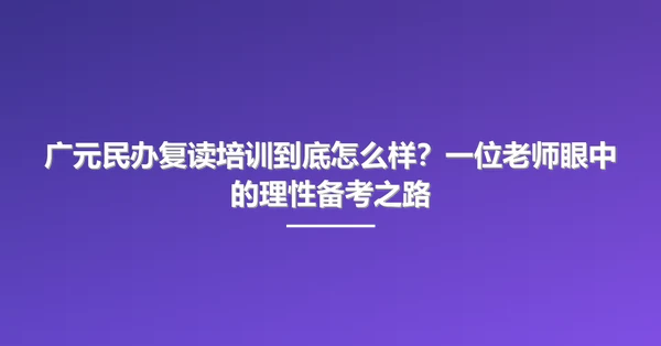 广元民办复读培训到底怎么样?一位老师眼中的理性备考之路