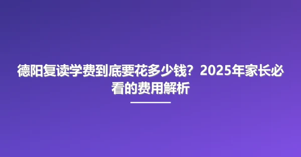 德阳复读学费到底要花多少钱?2025年家长必看的费用解析