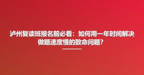 泸州复读班报名前必看:如何用一年时间解决做题速度慢的致命问题?