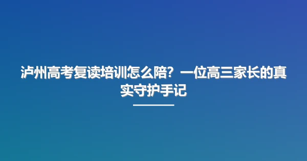 泸州高考复读培训怎么陪?一位高三家长的真实守护手记