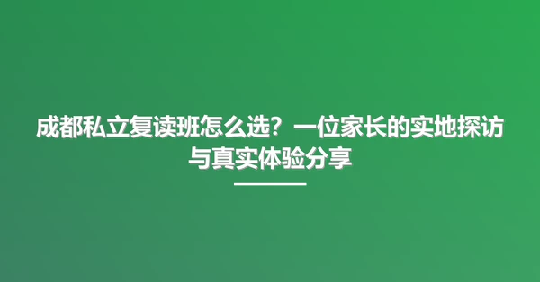 成都私立复读班怎么选?一位家长的实地探访与真实体验分享