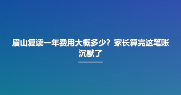 眉山复读一年费用大概多少？家长算完这笔账沉默了