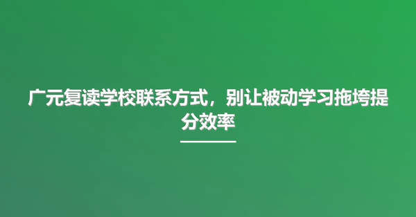 广元复读学校联系方式,别让被动学习拖垮提分效率