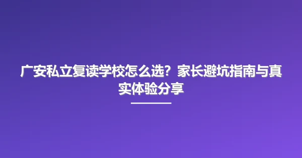广安私立复读学校怎么选？家长避坑指南与真实体验分享
