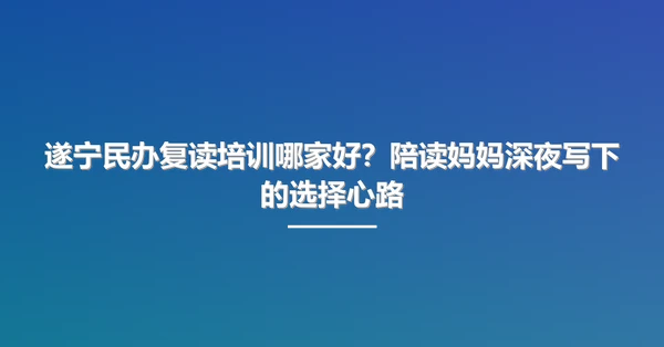 遂宁民办复读培训哪家好？陪读妈妈深夜写下的选择心路
