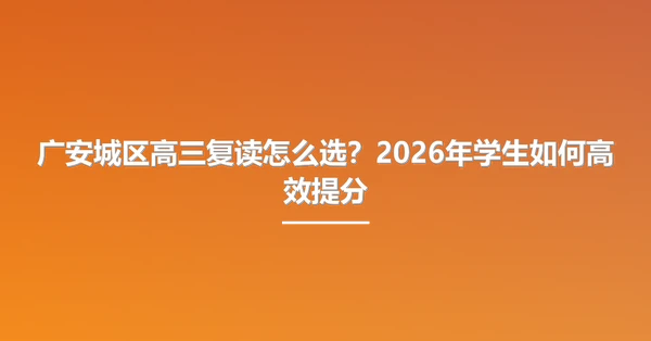 广安城区高三复读怎么选?2026年学生如何高效提分