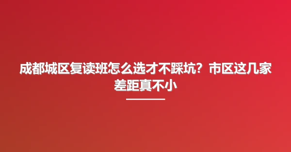 成都城区复读班怎么选才不踩坑？市区这几家差距真不小