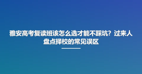 雅安高考复读班该怎么选才能不踩坑?过来人盘点择校的常见误区