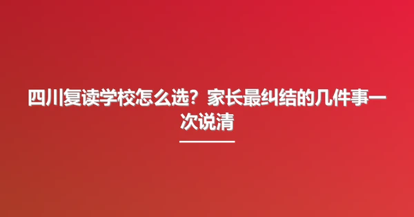 四川复读学校怎么选?家长最纠结的几件事一次说清