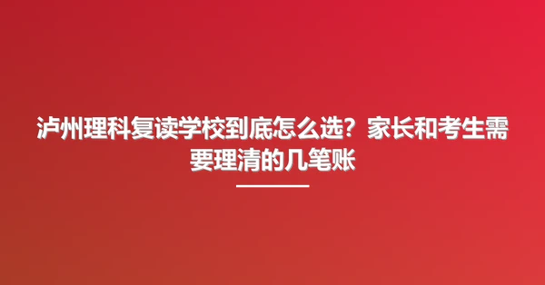 泸州理科复读学校到底怎么选?家长和考生需要理清的几笔账