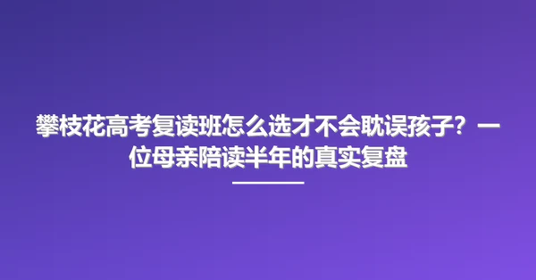攀枝花高考复读班怎么选才不会耽误孩子？一位母亲陪读半年的真实复盘