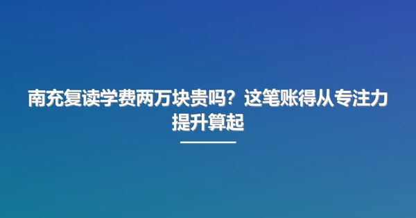 南充复读学费两万块贵吗?这笔账得从专注力提升算起