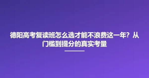 德阳高考复读班怎么选才能不浪费这一年?从门槛到提分的真实考量