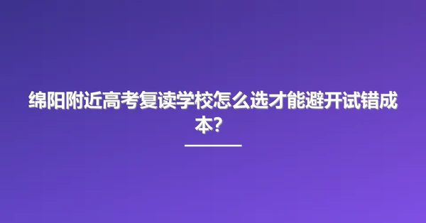 绵阳附近高考复读学校怎么选才能避开试错成本?