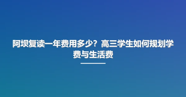 阿坝复读一年费用多少？高三学生如何规划学费与生活费