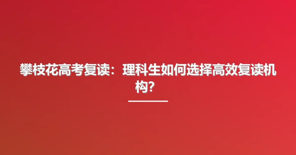 攀枝花高考复读:理科生如何选择高效复读机构?