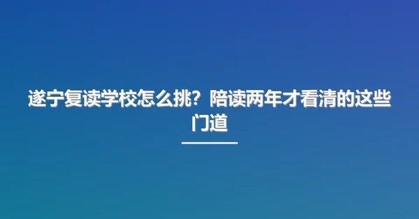 遂宁复读学校怎么挑?陪读两年才看清的这些门道