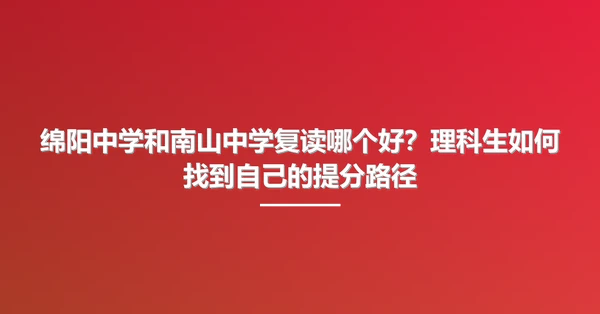 绵阳中学和南山中学复读哪个好?理科生如何找到自己的提分路径
