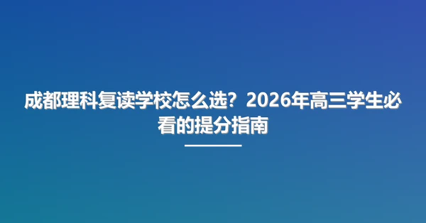 成都理科复读学校怎么选?2026年高三学生必看的提分指南