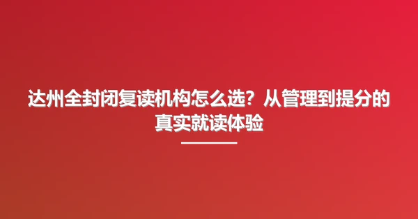 达州全封闭复读机构怎么选？从管理到提分的真实就读体验