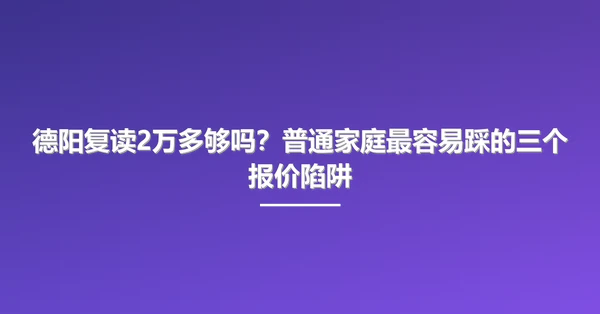 德阳复读2万多够吗?普通家庭最容易踩的三个报价陷阱