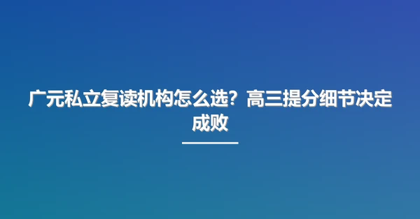 广元私立复读机构怎么选？高三提分细节决定成败