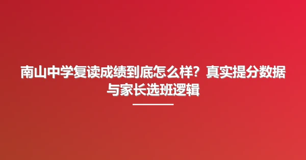 南山中学复读成绩到底怎么样?真实提分数据与家长选班逻辑