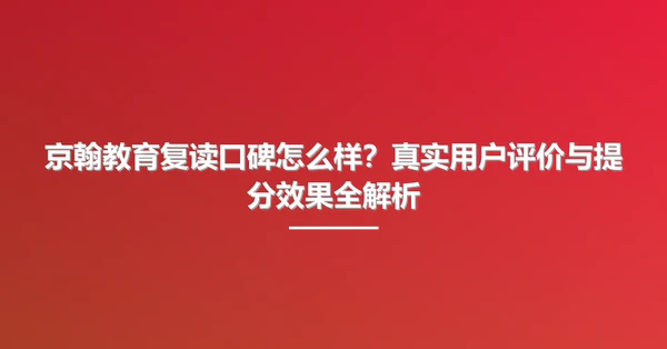 京翰教育复读口碑怎么样?真实用户评价与提分效果全解析