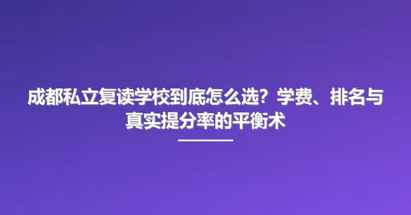 成都私立复读学校到底怎么选?学费、排名与真实提分率的平衡术