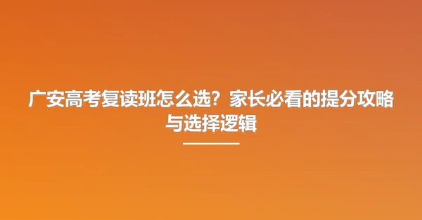 广安高考复读班怎么选?家长必看的提分攻略与选择逻辑