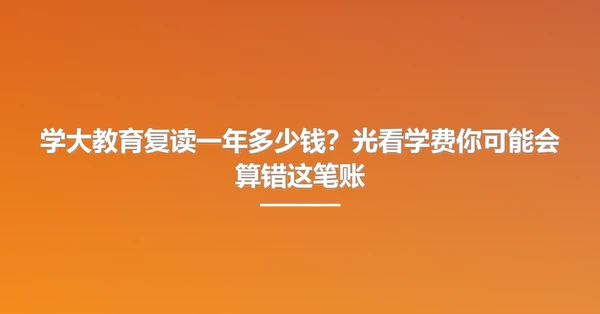 学大教育复读一年多少钱？光看学费你可能会算错这笔账