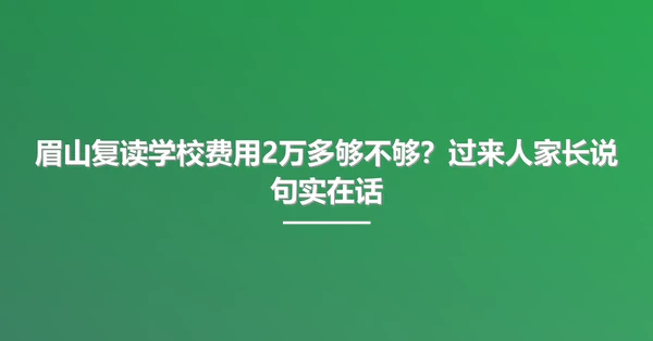 眉山复读学校费用2万多够不够?过来人家长说句实在话