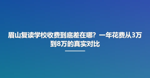 眉山复读学校收费到底差在哪?一年花费从3万到8万的真实对比