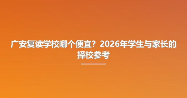 广安复读学校哪个便宜?2026年学生与家长的择校参考