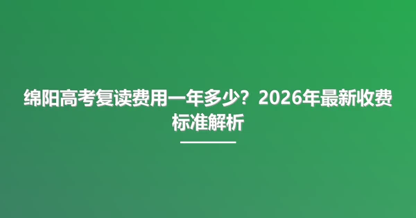 绵阳高考复读费用一年多少？2026年最新收费标准解析
